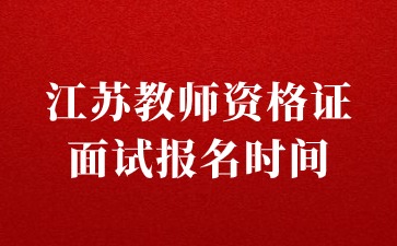 江蘇教師資格證面試報名時間